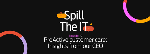 Spill the IT Ep19: ProActive customer care: Insights from our CEO